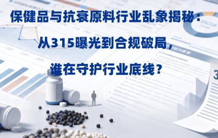 保健品与抗衰原料行业乱象揭秘：从315曝光到合规破局，谁在守护行业底线？